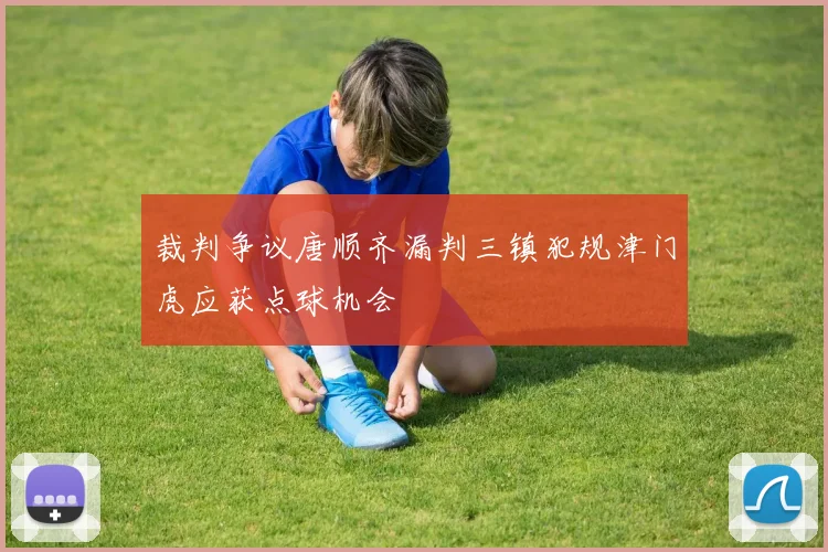 裁判争议唐顺齐漏判三镇犯规津门虎应获点球机会