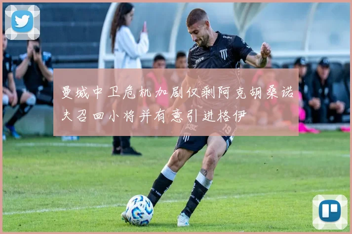 曼城中卫危机加剧仅剩阿克胡桑诺夫召回小将并有意引进格伊