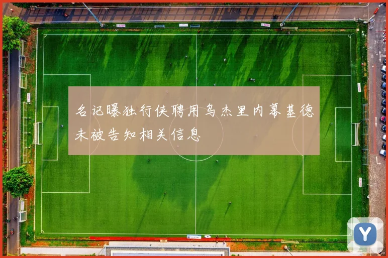 名记曝独行侠聘用乌杰里内幕基德未被告知相关信息