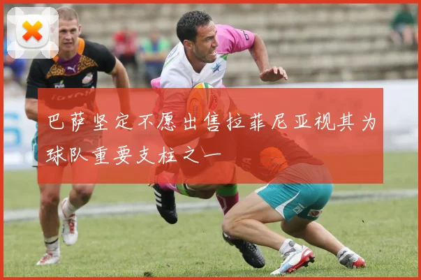 巴萨坚定不愿出售拉菲尼亚视其为球队重要支柱之一