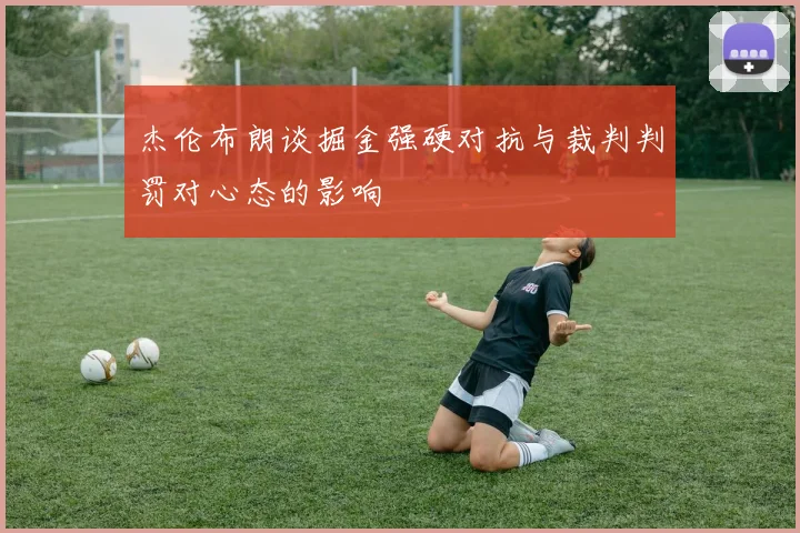 杰伦布朗谈掘金强硬对抗与裁判判罚对心态的影响