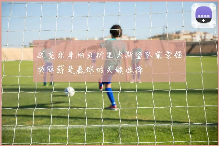 迈克尔库珀分析里夫斯留队前景强调降薪是赢球的关键选择