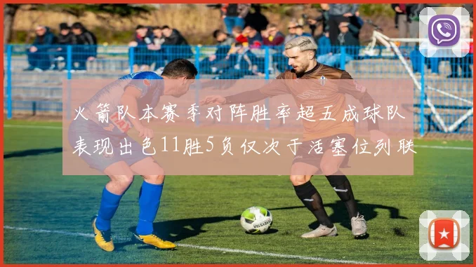 火箭队本赛季对阵胜率超五成球队表现出色11胜5负仅次于活塞位列联盟第二