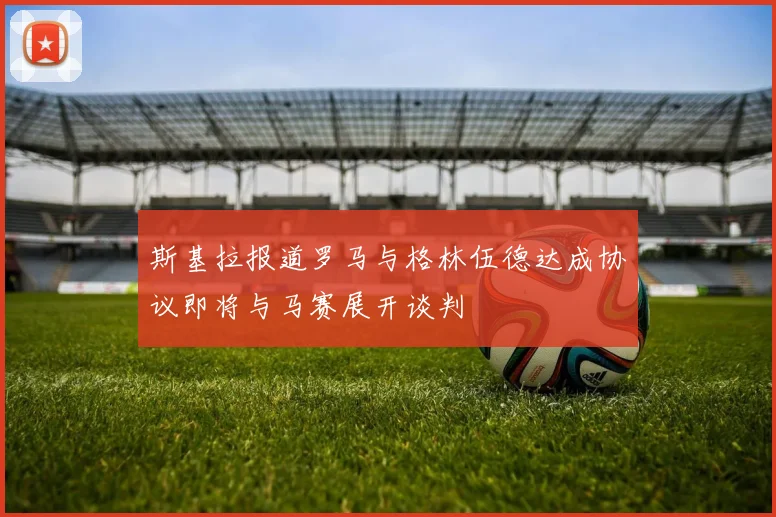 斯基拉报道罗马与格林伍德达成协议即将与马赛展开谈判