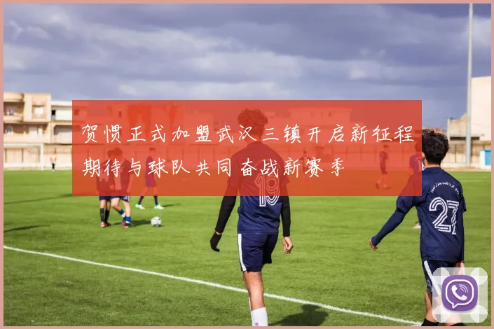 贺惯正式加盟武汉三镇开启新征程期待与球队共同奋战新赛季