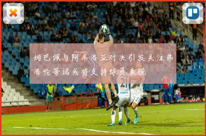 姆巴佩与阿韦洛亚对决引发关注弗洛伦蒂诺或将支持球员表现