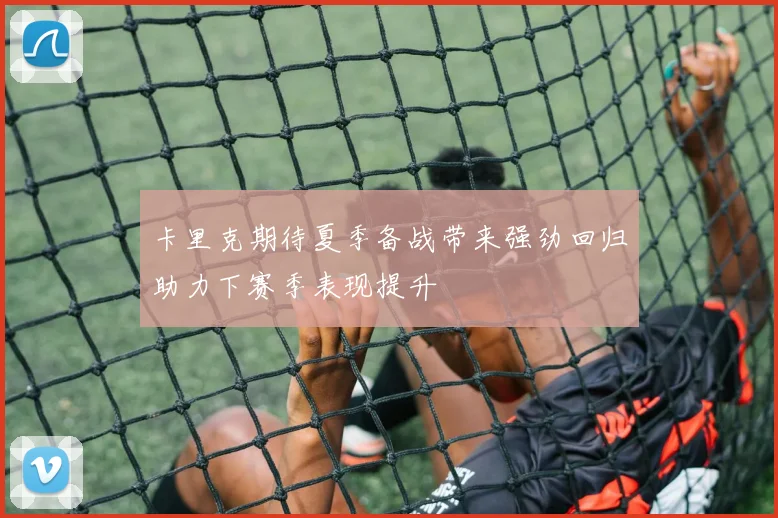 卡里克期待夏季备战带来强劲回归助力下赛季表现提升