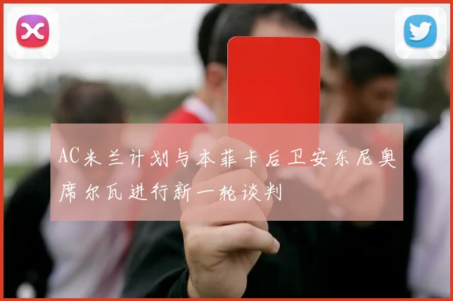 AC米兰计划与本菲卡后卫安东尼奥席尔瓦进行新一轮谈判