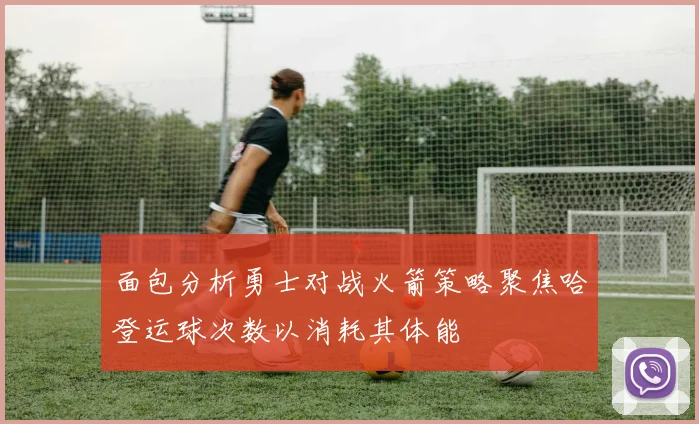 面包分析勇士对战火箭策略聚焦哈登运球次数以消耗其体能