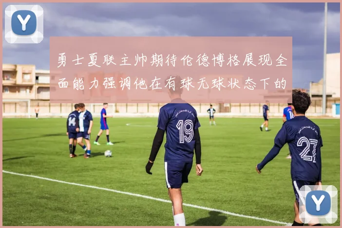 勇士夏联主帅期待伦德博格展现全面能力强调他在有球无球状态下的表现