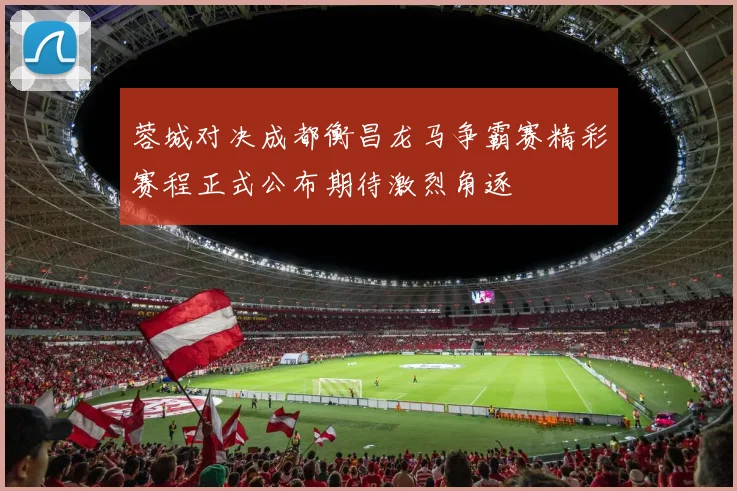 蓉城对决成都衡昌龙马争霸赛精彩赛程正式公布期待激烈角逐