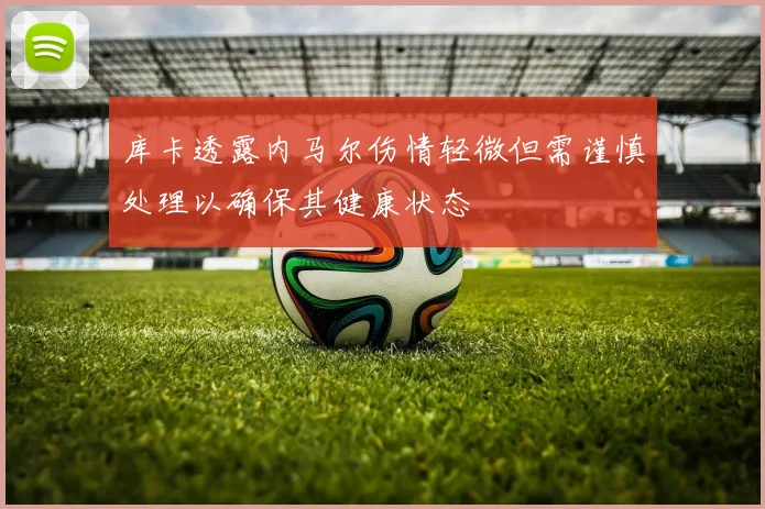 库卡透露内马尔伤情轻微但需谨慎处理以确保其健康状态