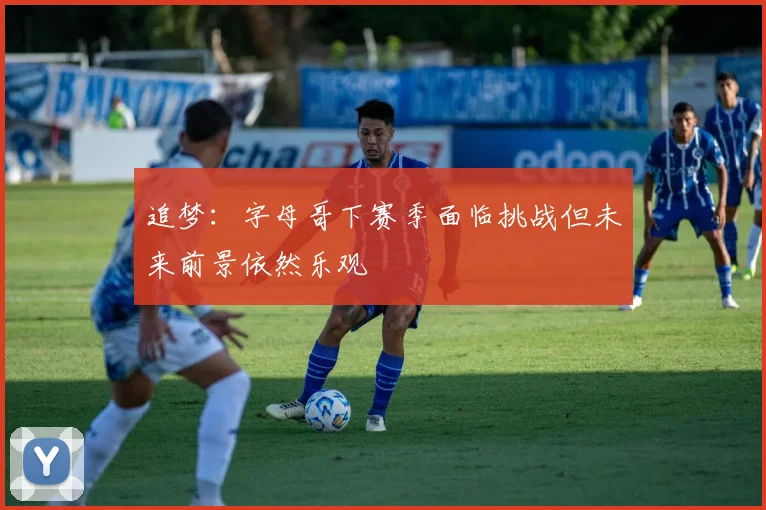追梦：字母哥下赛季面临挑战但未来前景依然乐观
