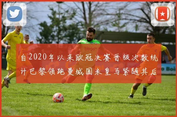 自2020年以来欧冠决赛晋级次数统计巴黎领跑曼城国米皇马紧随其后