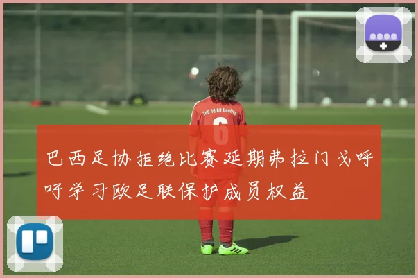巴西足协拒绝比赛延期弗拉门戈呼吁学习欧足联保护成员权益