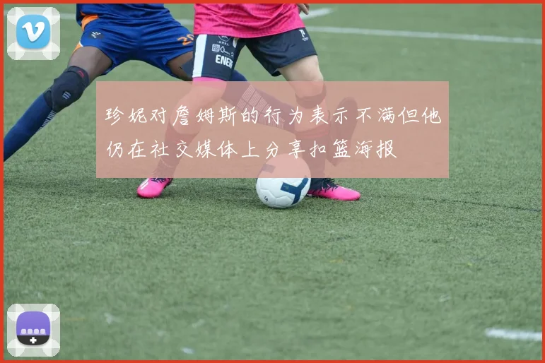 珍妮对詹姆斯的行为表示不满但他仍在社交媒体上分享扣篮海报