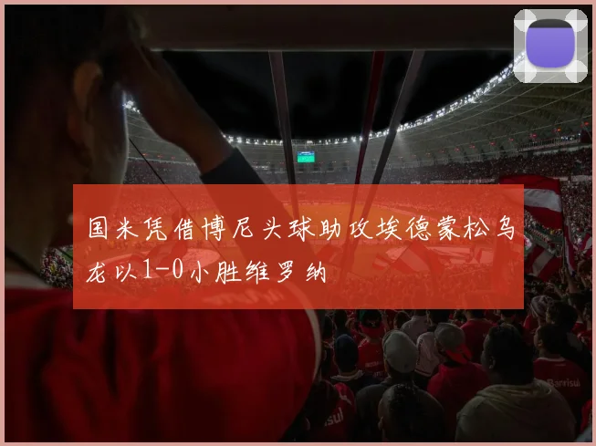 国米凭借博尼头球助攻埃德蒙松乌龙以1-0小胜维罗纳