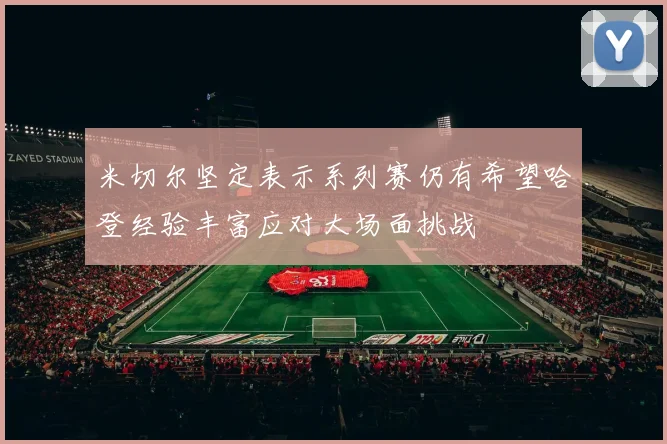 米切尔坚定表示系列赛仍有希望哈登经验丰富应对大场面挑战
