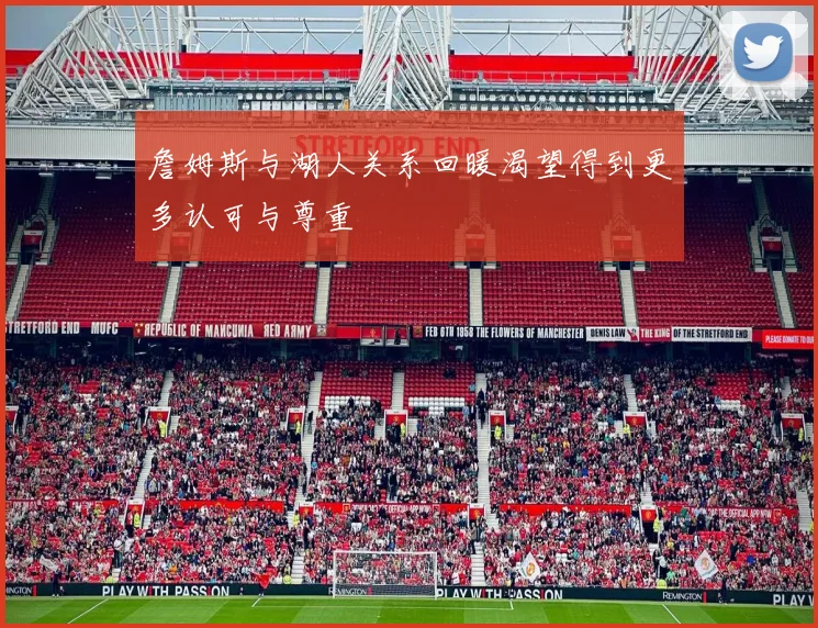 詹姆斯与湖人关系回暖渴望得到更多认可与尊重