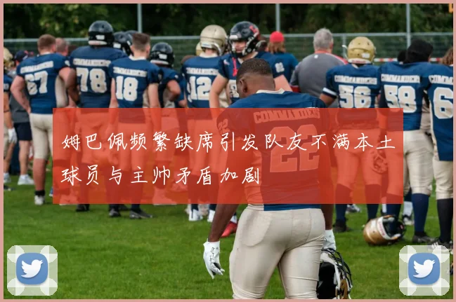 姆巴佩频繁缺席引发队友不满本土球员与主帅矛盾加剧