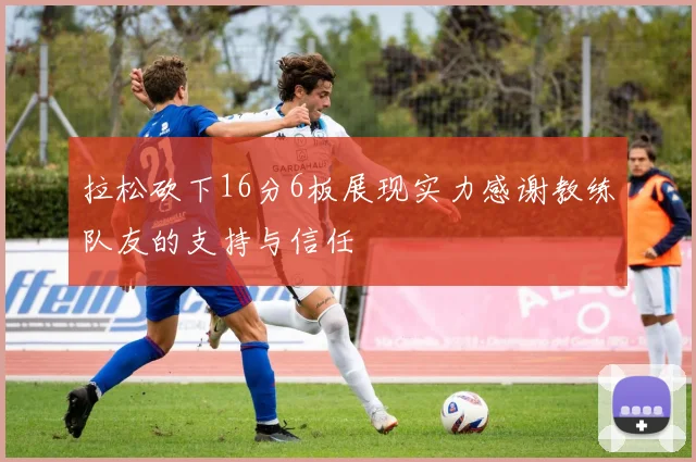 拉松砍下16分6板展现实力感谢教练队友的支持与信任