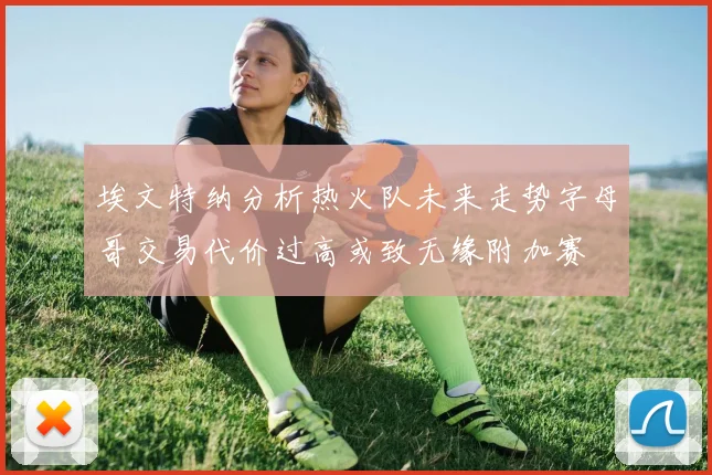埃文特纳分析热火队未来走势字母哥交易代价过高或致无缘附加赛