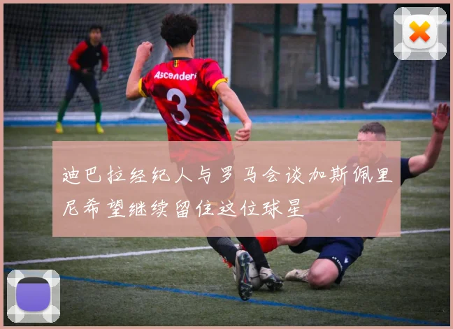 迪巴拉经纪人与罗马会谈加斯佩里尼希望继续留住这位球星