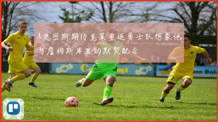 A史密斯期待克莱重返勇士队想象他与詹姆斯库里的默契配合