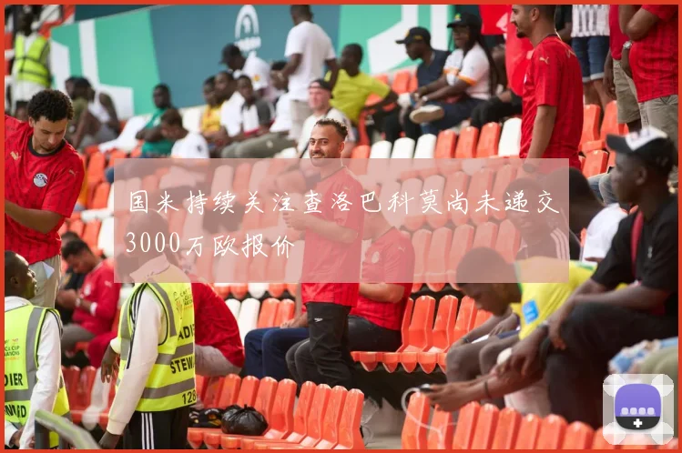 国米持续关注查洛巴科莫尚未递交3000万欧报价