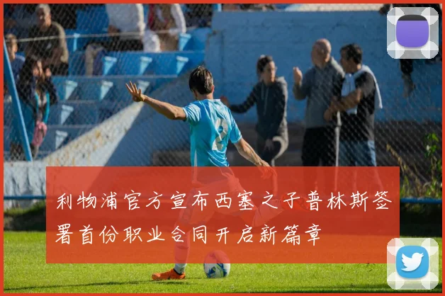利物浦官方宣布西塞之子普林斯签署首份职业合同开启新篇章