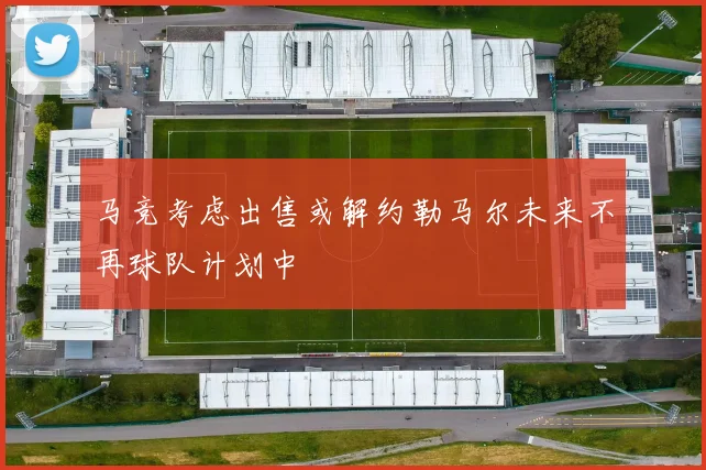 马竞考虑出售或解约勒马尔未来不再球队计划中