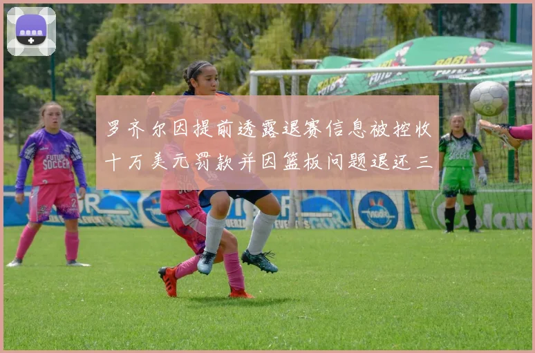 罗齐尔因提前透露退赛信息被控收十万美元罚款并因篮板问题退还三万