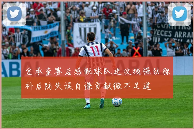 金承奎赛后感慨球队进攻线强劲弥补后防失误自谦贡献微不足道