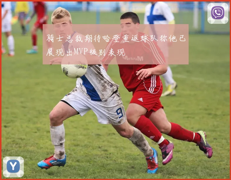 骑士总裁期待哈登重返球队称他已展现出MVP级别表现