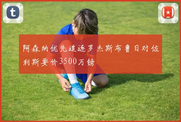 阿森纳优先追逐罗杰斯布鲁日对佐利斯要价3500万镑