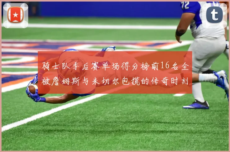 骑士队季后赛单场得分榜前16名全被詹姆斯与米切尔包揽的传奇时刻