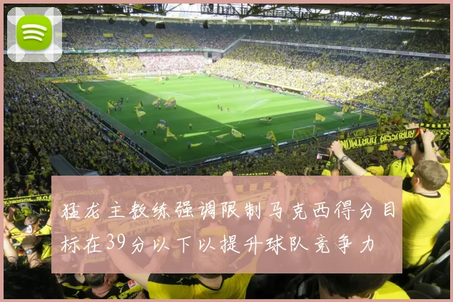 猛龙主教练强调限制马克西得分目标在39分以下以提升球队竞争力