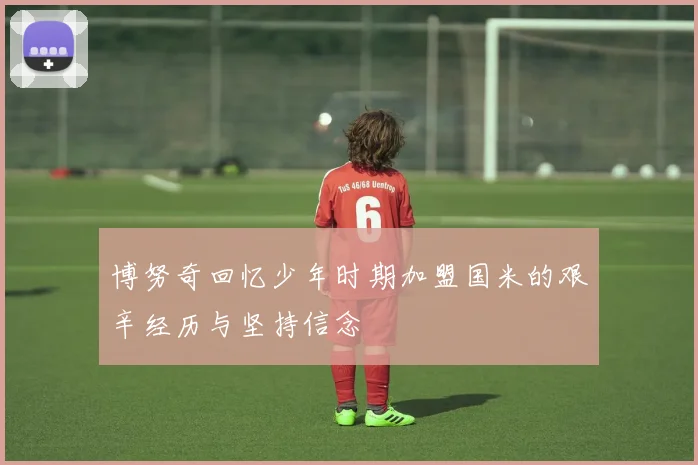 博努奇回忆少年时期加盟国米的艰辛经历与坚持信念