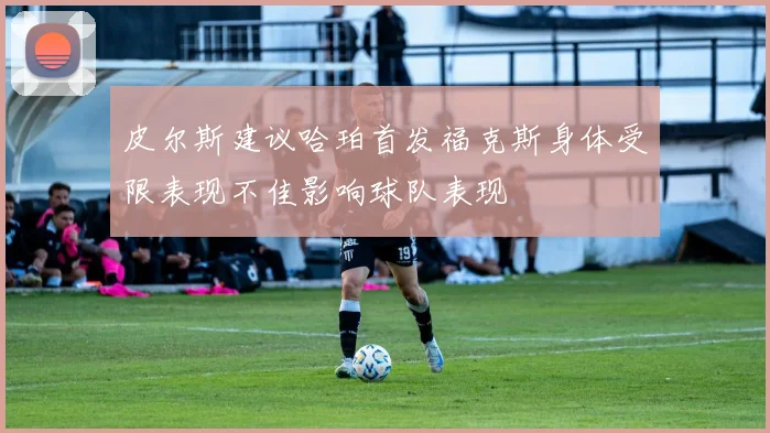 皮尔斯建议哈珀首发福克斯身体受限表现不佳影响球队表现